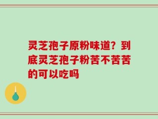 灵芝孢子原粉味道？到底灵芝孢子粉苦不苦苦的可以吃吗