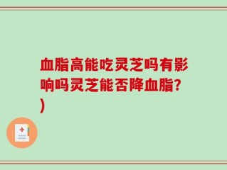 血脂高能吃灵芝吗有影响吗灵芝能否降血脂？)