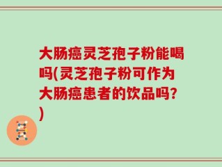 大肠癌灵芝孢子粉能喝吗(灵芝孢子粉可作为大肠癌患者的饮品吗？)