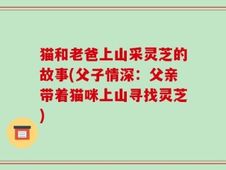 猫和老爸上山采灵芝的故事(父子情深：父亲带着猫咪上山寻找灵芝)