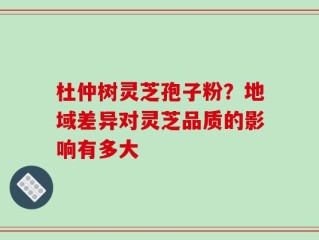 杜仲树灵芝孢子粉？地域差异对灵芝品质的影响有多大