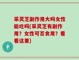 采灵芝副作用大吗女性能吃吗(采灵芝有副作用？女性可否食用？看看这里)