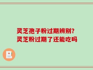 灵芝孢子粉过期辨别？灵芝粉过期了还能吃吗