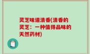灵芝味道清香(清香的灵芝：一种值得品味的天然药材)
