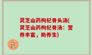 灵芝山药枸杞骨头汤(灵芝山药枸杞骨汤：营养丰富，助养生)