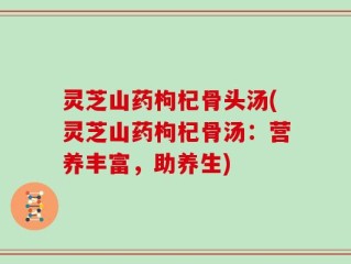 灵芝山药枸杞骨头汤(灵芝山药枸杞骨汤：营养丰富，助养生)