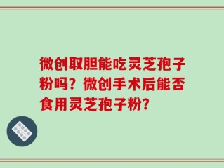 微创取胆能吃灵芝孢子粉吗？微创手术后能否食用灵芝孢子粉？