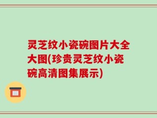 灵芝纹小瓷碗图片大全大图(珍贵灵芝纹小瓷碗高清图集展示)