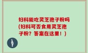 妇科能吃灵芝孢子粉吗(妇科可否食用灵芝孢子粉？答案在这里！)