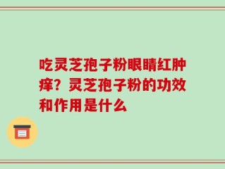 吃灵芝孢子粉眼睛红肿痒？灵芝孢子粉的功效和作用是什么