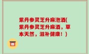 紫丹参灵芝升麻泡酒(紫丹参灵芝升麻酒，草本天然，滋补健康！)