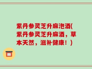 紫丹参灵芝升麻泡酒(紫丹参灵芝升麻酒，草本天然，滋补健康！)