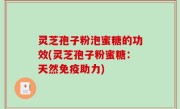 灵芝孢子粉泡蜜糖的功效(灵芝孢子粉蜜糖：天然免疫助力)