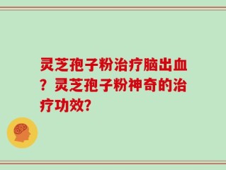 灵芝孢子粉治疗脑出血？灵芝孢子粉神奇的治疗功效？