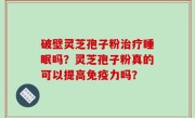 破壁灵芝孢子粉治疗睡眠吗？灵芝孢子粉真的可以提高免疫力吗？