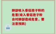 肺部吸入香菇孢子粉的危害(吸入香菇孢子粉会对肺部造成危害，要注意预防)