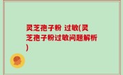 灵芝孢子粉 过敏(灵芝孢子粉过敏问题解析)