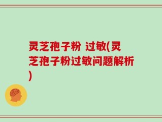 灵芝孢子粉 过敏(灵芝孢子粉过敏问题解析)