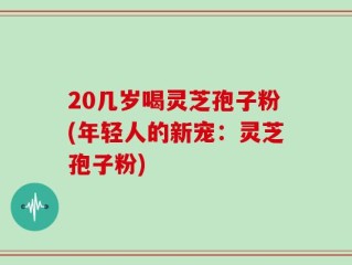 20几岁喝灵芝孢子粉(年轻人的新宠：灵芝孢子粉)