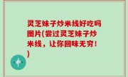 灵芝妹子炒米线好吃吗图片(尝过灵芝妹子炒米线，让你回味无穷！)