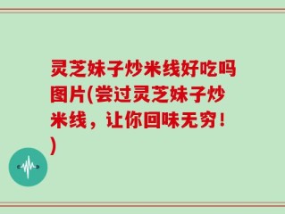 灵芝妹子炒米线好吃吗图片(尝过灵芝妹子炒米线，让你回味无穷！)