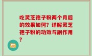 吃灵芝孢子粉两个月后的效果如何？详解灵芝孢子粉的功效与副作用？