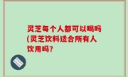 灵芝每个人都可以喝吗(灵芝饮料适合所有人饮用吗？