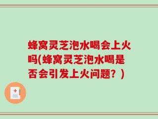 蜂窝灵芝泡水喝会上火吗(蜂窝灵芝泡水喝是否会引发上火问题？)