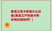 黑龙江孢子粉是什么价格(黑龙江产的孢子粉市场价钱如何？)