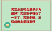 灵芝总三萜含量多少为最好？灵芝孢子粉吃了一年了，灵芝多糖、三萜成份含量双高吗