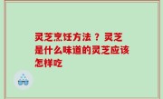 灵芝烹饪方法 ？灵芝是什么味道的灵芝应该怎样吃
