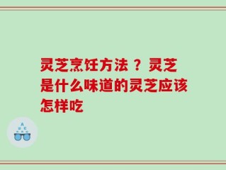 灵芝烹饪方法 ？灵芝是什么味道的灵芝应该怎样吃