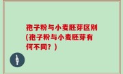 孢子粉与小麦胚芽区别(孢子粉与小麦胚芽有何不同？)