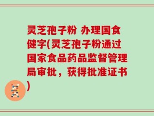 灵芝孢子粉 办理国食健字(灵芝孢子粉通过国家食品药品监督管理局审批，获得批准证书)