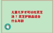 儿童几岁才可以吃灵芝汤 ？灵芝护肤品适合什么年龄