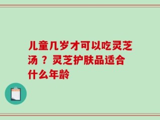 儿童几岁才可以吃灵芝汤 ？灵芝护肤品适合什么年龄