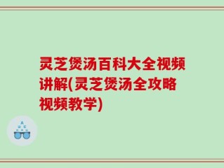 灵芝煲汤百科大全视频讲解(灵芝煲汤全攻略视频教学)