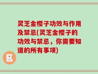 灵芝金樱子功效与作用及禁忌(灵芝金樱子的功效与禁忌，你需要知道的所有事项)