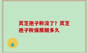 灵芝孢子粉没了？灵芝孢子粉保质期多久