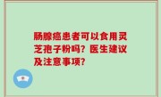 肠腺癌患者可以食用灵芝孢子粉吗？医生建议及注意事项？
