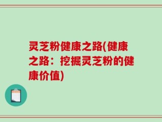 灵芝粉健康之路(健康之路：挖掘灵芝粉的健康价值)