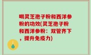 喝灵芝孢子粉和西洋参粉的功效(灵芝孢子粉和西洋参粉：双管齐下，提升免疫力)