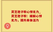 灵芝孢子粉心悸无力_灵芝孢子粉：缓解心悸无力，提升身体活力
