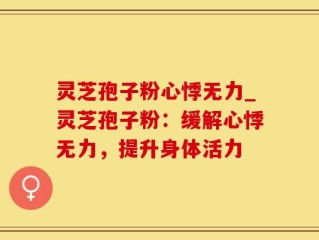 灵芝孢子粉心悸无力_灵芝孢子粉：缓解心悸无力，提升身体活力