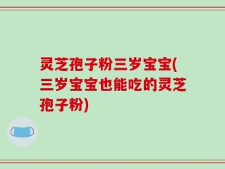 灵芝孢子粉三岁宝宝(三岁宝宝也能吃的灵芝孢子粉)