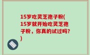 15岁吃灵芝孢子粉(15岁就开始吃灵芝孢子粉，你真的试过吗？)