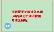羽西灵芝护理液怎么用(羽西灵芝护理液使用方法全解析)