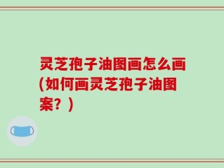 灵芝孢子油图画怎么画(如何画灵芝孢子油图案？)