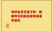 郭欣怡灵芝孢子粉：健康养生的新选择带来诸多益处