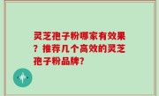灵芝孢子粉哪家有效果？推荐几个高效的灵芝孢子粉品牌？